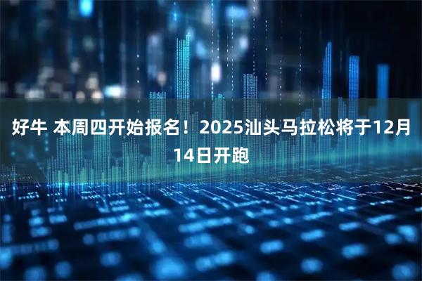 好牛 本周四开始报名！2025汕头马拉松将于12月14日开跑