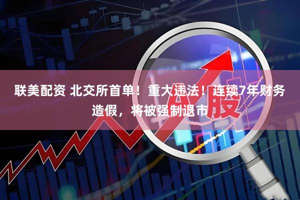 联美配资 北交所首单！重大违法！连续7年财务造假，将被强制退市