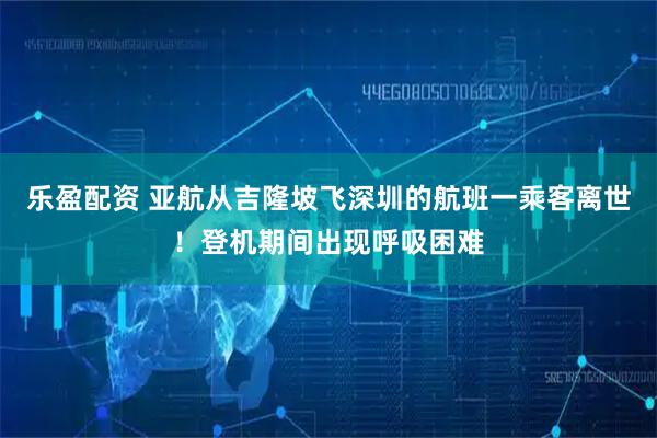 乐盈配资 亚航从吉隆坡飞深圳的航班一乘客离世！登机期间出现呼吸困难