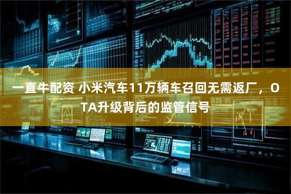 一直牛配资 小米汽车11万辆车召回无需返厂，OTA升级背后的监管信号