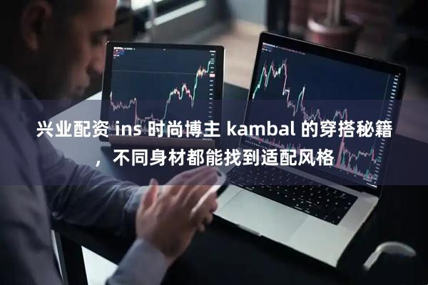 兴业配资 ins 时尚博主 kambal 的穿搭秘籍，不同身材都能找到适配风格