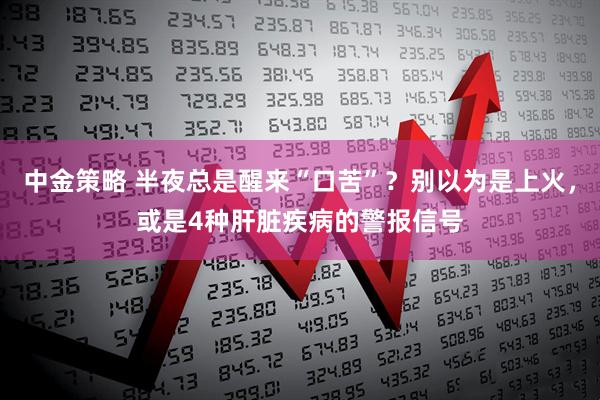 中金策略 半夜总是醒来“口苦”？别以为是上火，或是4种肝脏疾病的警报信号
