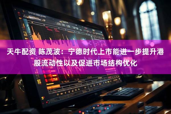 天牛配资 陈茂波：宁德时代上市能进一步提升港股流动性以及促进市场结构优化