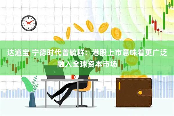 达道宝 宁德时代曾毓群：港股上市意味着更广泛融入全球资本市场