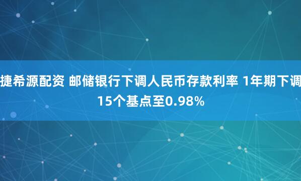 捷希源配资 邮储银行下调人民币存款利率 1年期下调15个基点至0.98%