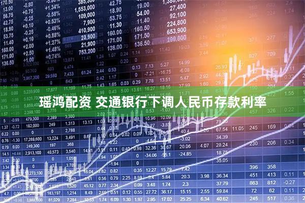 瑶鸿配资 交通银行下调人民币存款利率