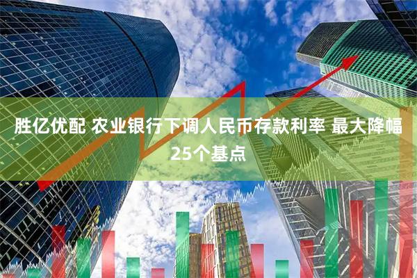 胜亿优配 农业银行下调人民币存款利率 最大降幅25个基点