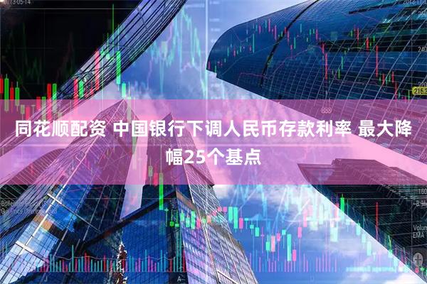 同花顺配资 中国银行下调人民币存款利率 最大降幅25个基点
