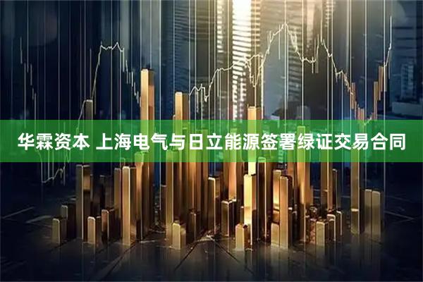 华霖资本 上海电气与日立能源签署绿证交易合同