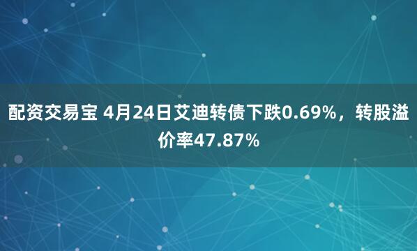 配资交易宝 4月24日艾迪转债下跌0.69%，转股溢价率47.87%
