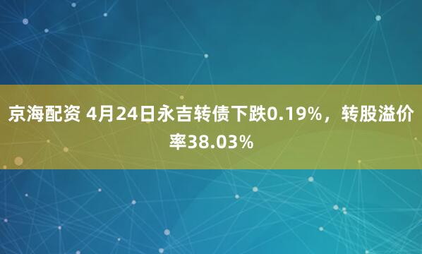 京海配资 4月24日永吉转债下跌0.19%，转股溢价率38.03%