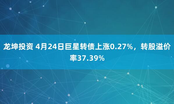 龙坤投资 4月24日巨星转债上涨0.27%，转股溢价率37.39%