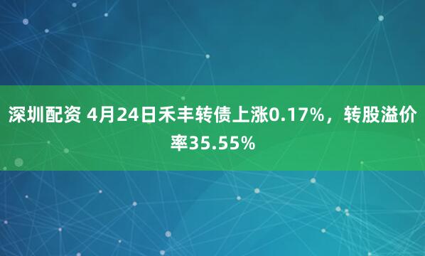 深圳配资 4月24日禾丰转债上涨0.17%，转股溢价率35.55%