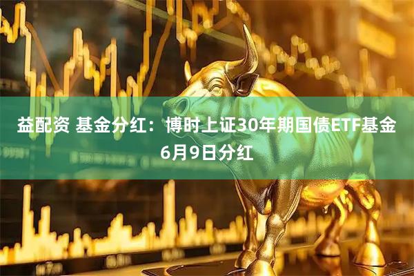 益配资 基金分红：博时上证30年期国债ETF基金6月9日分红