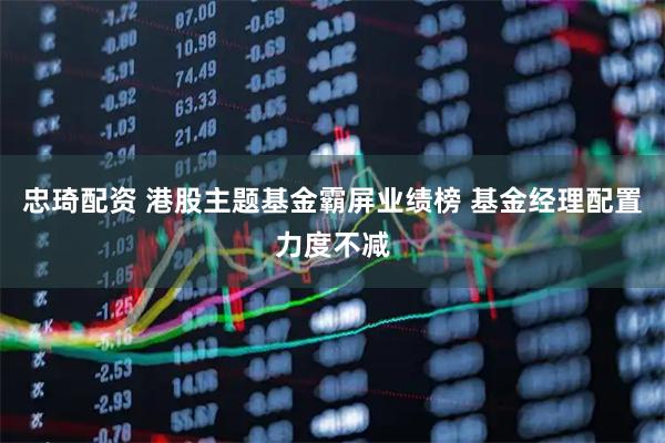 忠琦配资 港股主题基金霸屏业绩榜 基金经理配置力度不减