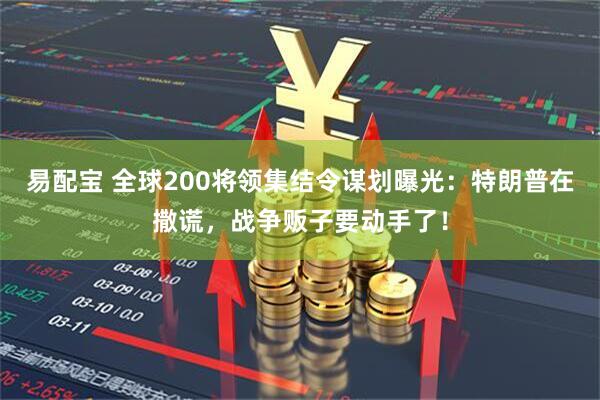 易配宝 全球200将领集结令谋划曝光：特朗普在撒谎，战争贩子要动手了！