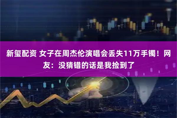 新玺配资 女子在周杰伦演唱会丢失11万手镯！网友：没猜错的话是我捡到了