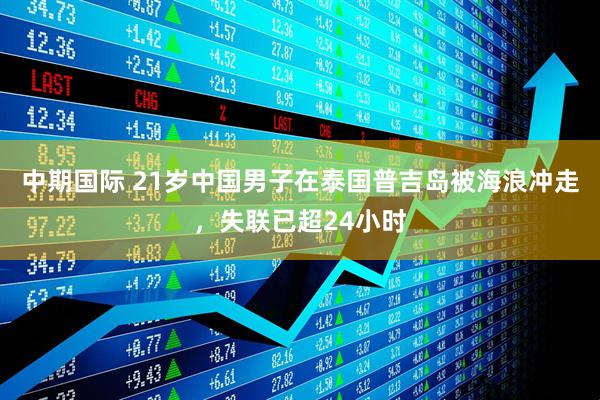 中期国际 21岁中国男子在泰国普吉岛被海浪冲走，失联已超24小时