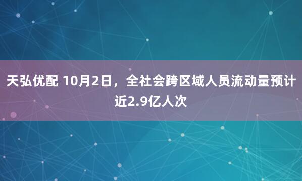 天弘优配 10月2日，全社会跨区域人员流动量预计近2.9亿人次