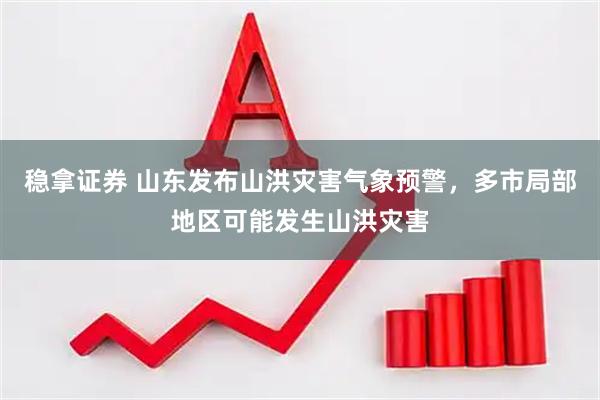 稳拿证券 山东发布山洪灾害气象预警，多市局部地区可能发生山洪灾害