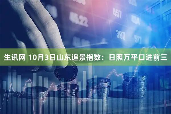 生讯网 10月3日山东追景指数：日照万平口进前三