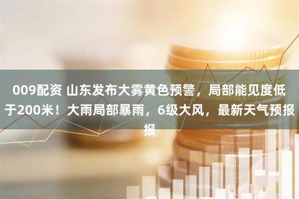 009配资 山东发布大雾黄色预警，局部能见度低于200米！大雨局部暴雨，6级大风，最新天气预报