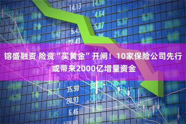 镕盛融资 险资“买黄金”开闸！10家保险公司先行 或带来2000亿增量资金