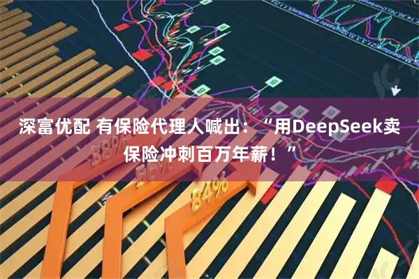 深富优配 有保险代理人喊出：“用DeepSeek卖保险冲刺百万年薪！”