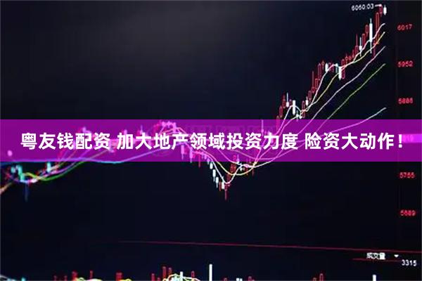 粤友钱配资 加大地产领域投资力度 险资大动作！