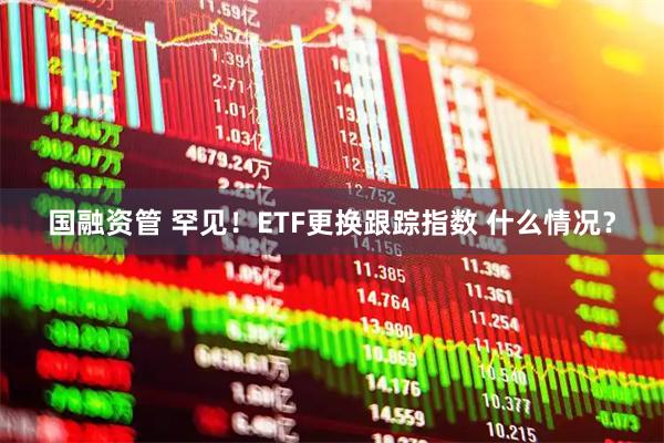 国融资管 罕见！ETF更换跟踪指数 什么情况？