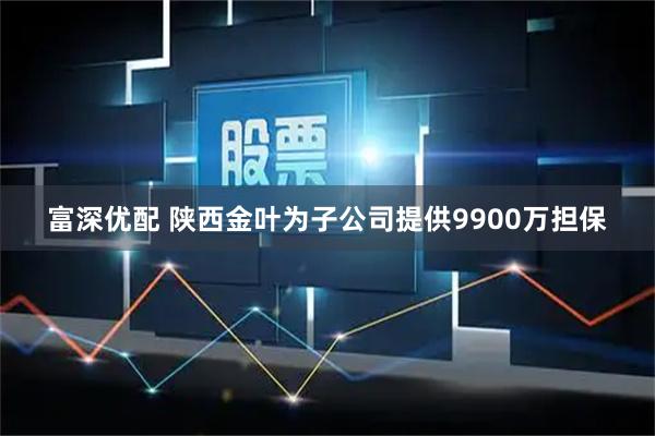 富深优配 陕西金叶为子公司提供9900万担保