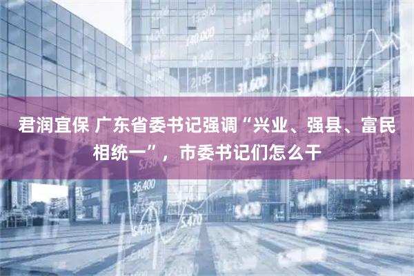 君润宜保 广东省委书记强调“兴业、强县、富民相统一”，市委书记们怎么干