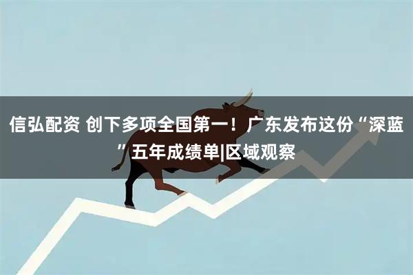 信弘配资 创下多项全国第一！广东发布这份“深蓝”五年成绩单|区域观察