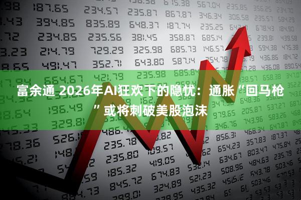 富余通 2026年AI狂欢下的隐忧：通胀“回马枪”或将刺破美股泡沫