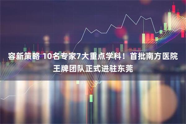 容新策略 10名专家7大重点学科！首批南方医院王牌团队正式进驻东莞