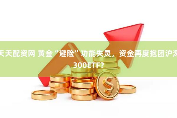 天天配资网 黄金“避险”功能失灵，资金再度抱团沪深300ETF？