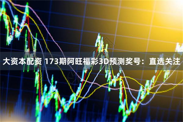大资本配资 173期阿旺福彩3D预测奖号：直选关注